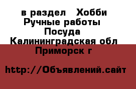  в раздел : Хобби. Ручные работы » Посуда . Калининградская обл.,Приморск г.